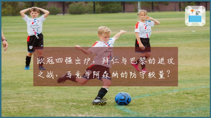 欧冠四强出炉，拜仁与巴黎的进攻之战，马竞与阿森纳的防守较量？