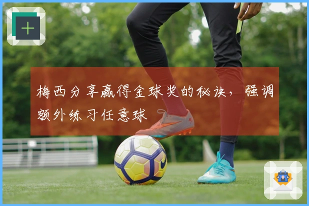 梅西分享赢得金球奖的秘诀，强调额外练习任意球