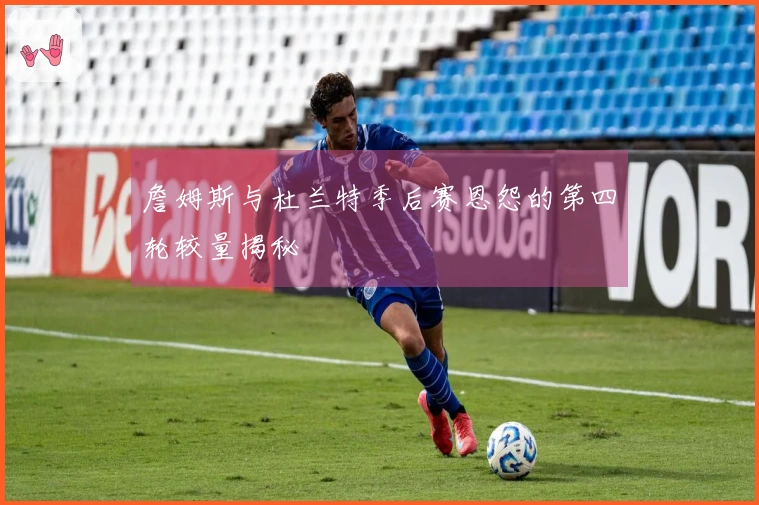 詹姆斯与杜兰特季后赛恩怨的第四轮较量揭秘