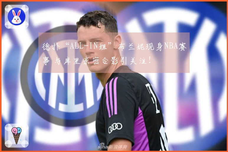 德扑“ALL-IN姐”布兰妮现身NBA赛事 与库里亲密合影引关注！