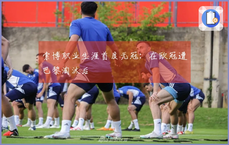 索博职业生涯首度无冠：在欧冠遭巴黎淘汰后