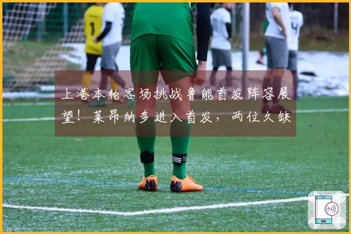 上港本轮客场挑战鲁能首发阵容展望！莱昂纳多进入首发，两位久缺的强援重返赛场