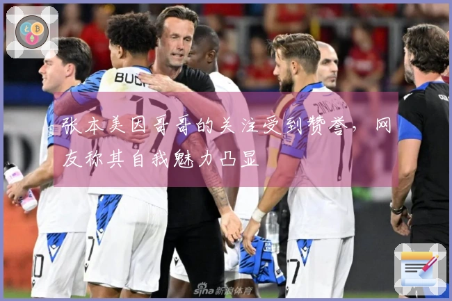 张本美因哥哥的关注受到赞誉，网友称其自我魅力凸显