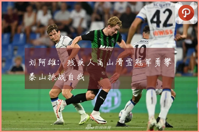 刘阿雄：残疾人高山滑雪冠军勇攀泰山挑战自我