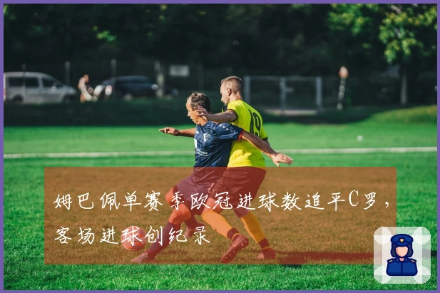 姆巴佩单赛季欧冠进球数追平C罗，客场进球创纪录