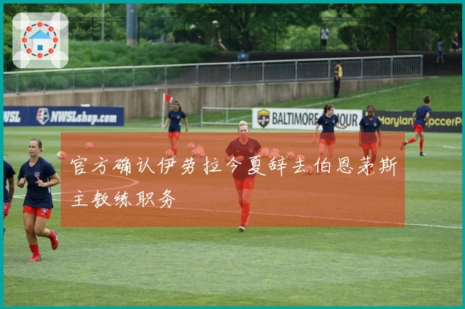 官方确认伊劳拉今夏辞去伯恩茅斯主教练职务