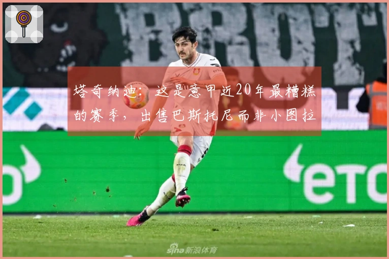 塔奇纳迪：这是意甲近20年最糟糕的赛季，出售巴斯托尼而非小图拉姆