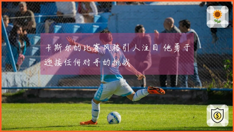 卡斯尔的比赛风格引人注目 他勇于迎接任何对手的挑战