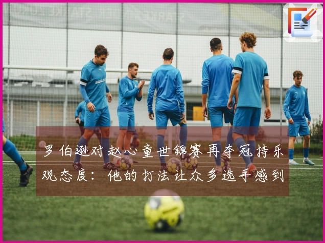 罗伯逊对赵心童世锦赛再夺冠持乐观态度：他的打法让众多选手感到压力