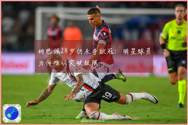 姆巴佩28岁仍未夺欧冠：明星球员为何难以突破极限
