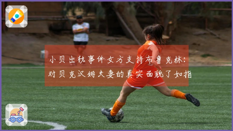 小贝出轨事件女方支持布鲁克林：对贝克汉姆夫妻的真实面貌了如指掌