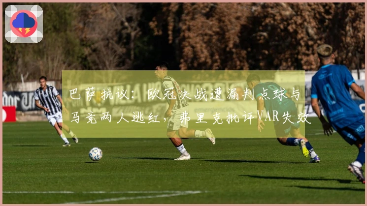 巴萨抗议：欧冠决战遭漏判点球与马竞两人逃红，弗里克批评VAR失效
