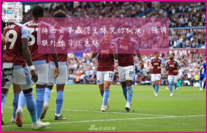 梅西分享赢得金球奖的秘诀，强调额外练习任意球