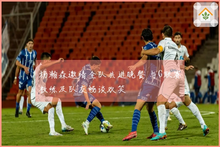杨瀚森邀请全队共进晚餐 与G联赛教练及队友畅谈欢笑