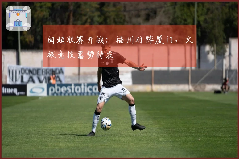 闽超联赛开战：福州对阵厦门，文旅竞技蓄势待发
