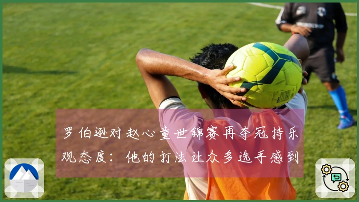 罗伯逊对赵心童世锦赛再夺冠持乐观态度：他的打法让众多选手感到压力