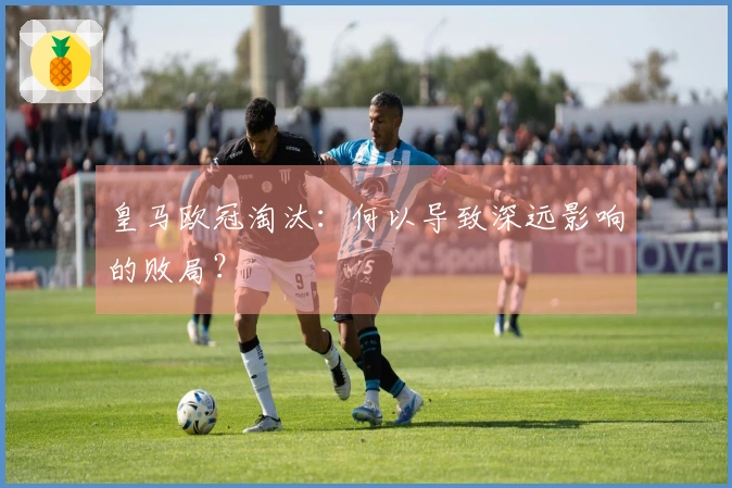 皇马欧冠淘汰：何以导致深远影响的败局？