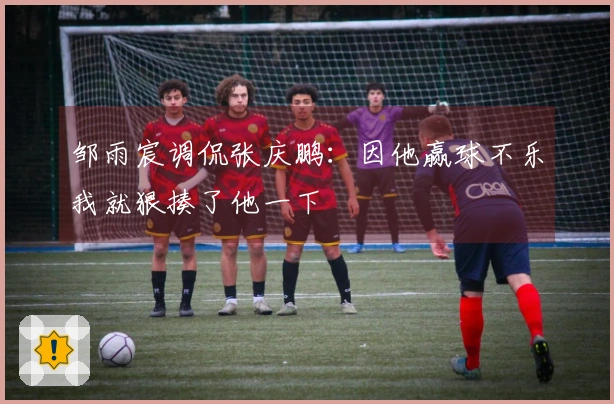 邹雨宸调侃张庆鹏：因他赢球不乐我就狠揍了他一下