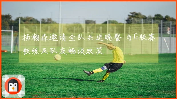 杨瀚森邀请全队共进晚餐 与G联赛教练及队友畅谈欢笑
