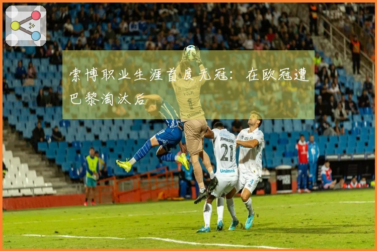 索博职业生涯首度无冠：在欧冠遭巴黎淘汰后