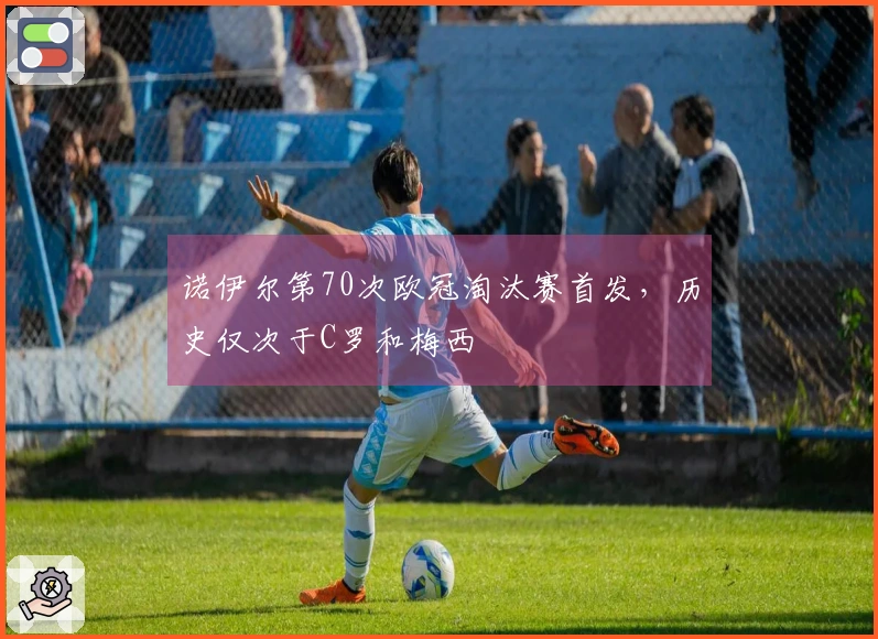 诺伊尔第70次欧冠淘汰赛首发，历史仅次于C罗和梅西