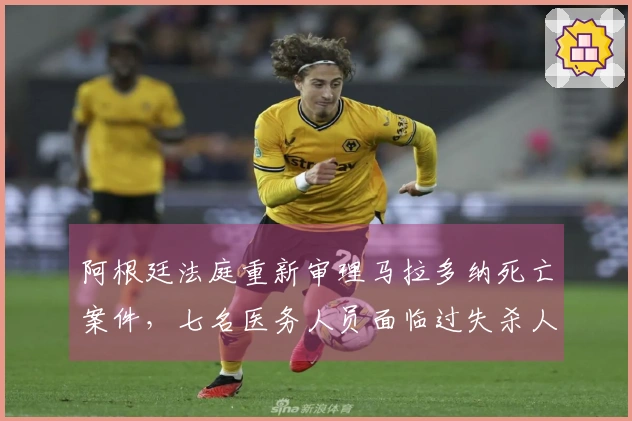 阿根廷法庭重新审理马拉多纳死亡案件，七名医务人员面临过失杀人指控