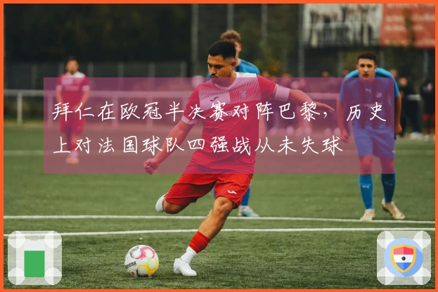 拜仁在欧冠半决赛对阵巴黎，历史上对法国球队四强战从未失球
