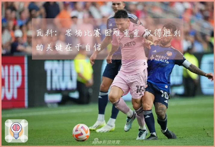 瓦科：客场比赛困难重重 取得胜利的关键在于自信