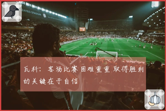瓦科：客场比赛困难重重 取得胜利的关键在于自信