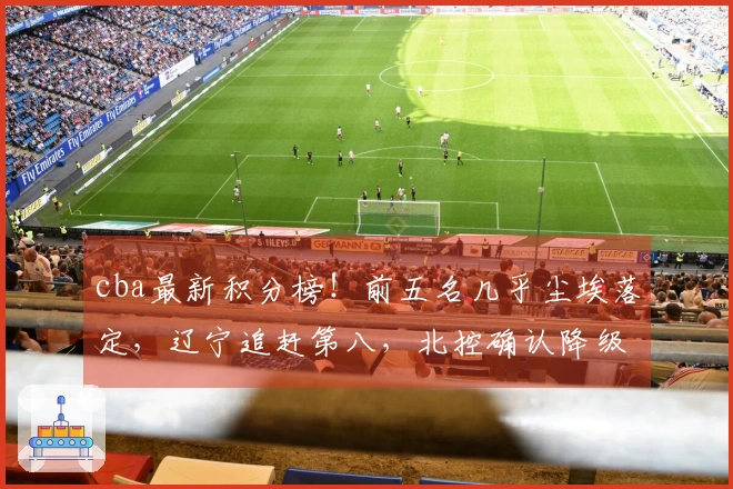 cba最新积分榜！前五名几乎尘埃落定，辽宁追赶第八，北控确认降级，六队遭淘汰