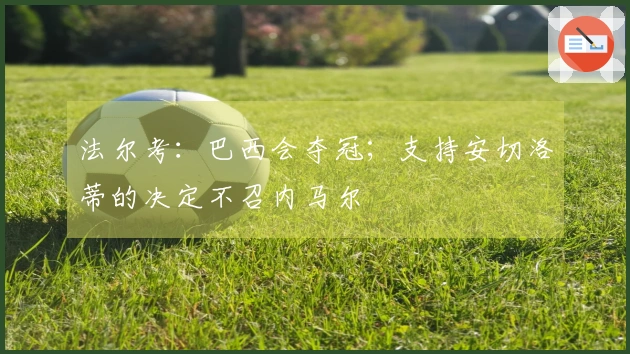 法尔考：巴西会夺冠；支持安切洛蒂的决定不召内马尔