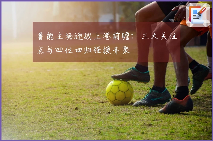 鲁能主场迎战上港前瞻：三大关注点与四位回归强援齐聚