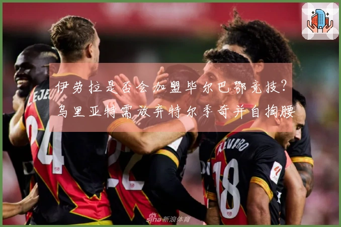 伊劳拉是否会加盟毕尔巴鄂竞技？乌里亚特需放弃特尔季奇并自掏腰包