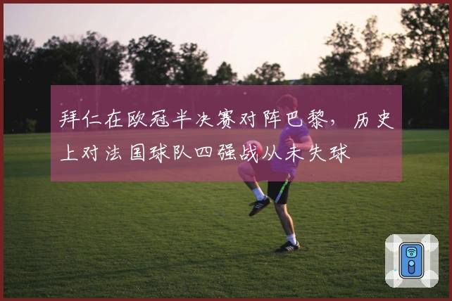 拜仁在欧冠半决赛对阵巴黎，历史上对法国球队四强战从未失球