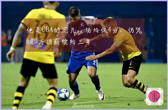 他是CBA的宠儿，场均仅4分，仍凭600万顶薪续约三年